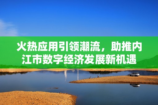 火热应用引领潮流，助推内江市数字经济发展新机遇