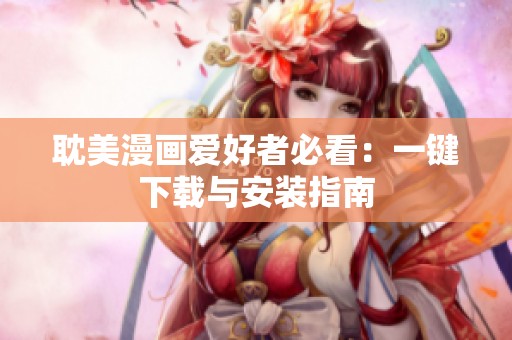 耽美漫画爱好者必看：一键下载与安装指南