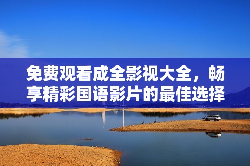 免费观看成全影视大全，畅享精彩国语影片的最佳选择