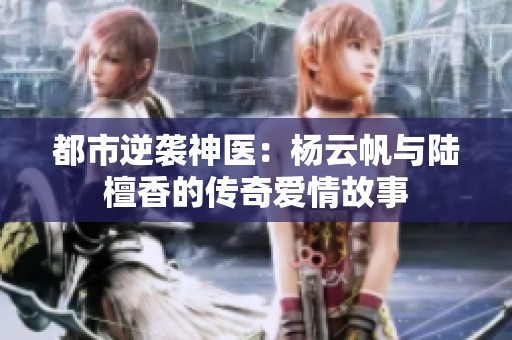 都市逆袭神医：杨云帆与陆檀香的传奇爱情故事