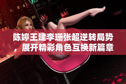 陈婷王建李珊张超逆转局势，展开精彩角色互换新篇章