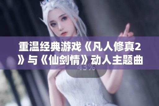 重温经典游戏《凡人修真2》与《仙剑情》动人主题曲的魅力