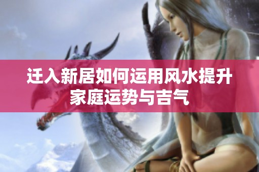 迁入新居如何运用风水提升家庭运势与吉气