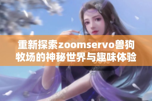 重新探索zoomservo兽狗牧场的神秘世界与趣味体验