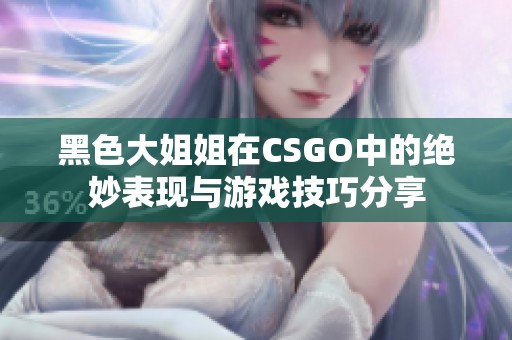 黑色大姐姐在CSGO中的绝妙表现与游戏技巧分享