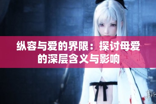 纵容与爱的界限：探讨母爱的深层含义与影响
