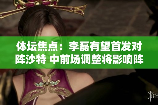 体坛焦点：李磊有望首发对阵沙特 中前场调整将影响阵型布局