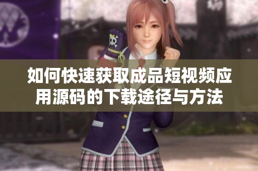 如何快速获取成品短视频应用源码的下载途径与方法