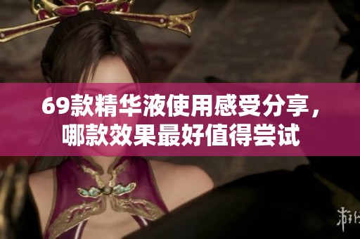 69款精华液使用感受分享，哪款效果最好值得尝试