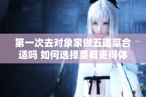 第一次去对象家做五道菜合适吗 如何选择菜肴更得体