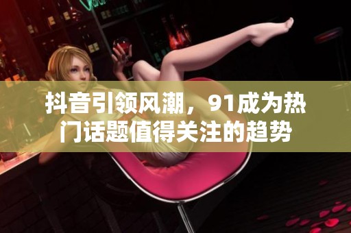 抖音引领风潮，91成为热门话题值得关注的趋势