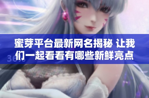 蜜芽平台最新网名揭秘 让我们一起看看有哪些新鲜亮点