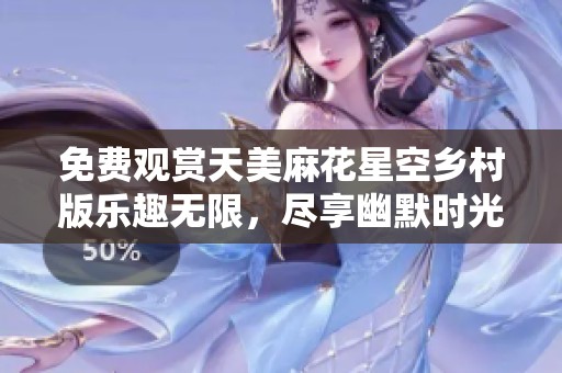 免费观赏天美麻花星空乡村版乐趣无限，尽享幽默时光