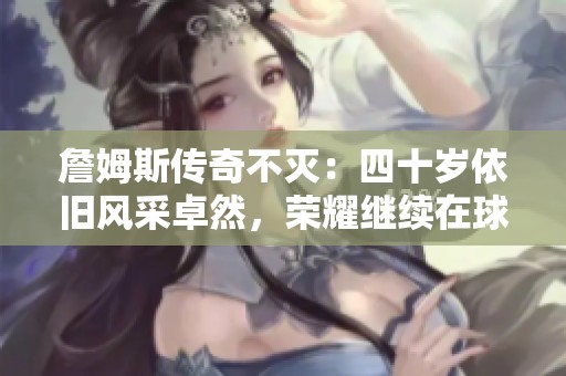 詹姆斯传奇不灭：四十岁依旧风采卓然，荣耀继续在球场绽放