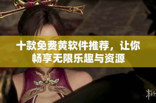 十款免费黄软件推荐，让你畅享无限乐趣与资源
