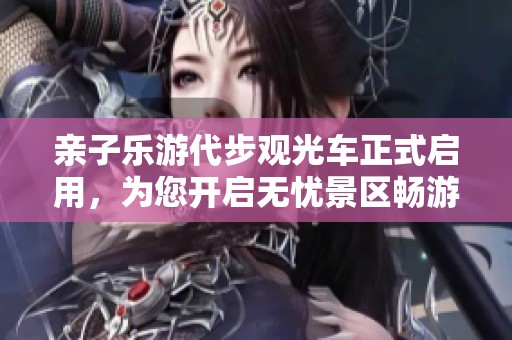 亲子乐游代步观光车正式启用，为您开启无忧景区畅游体验
