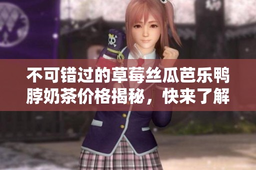 不可错过的草莓丝瓜芭乐鸭脖奶茶价格揭秘，快来了解！