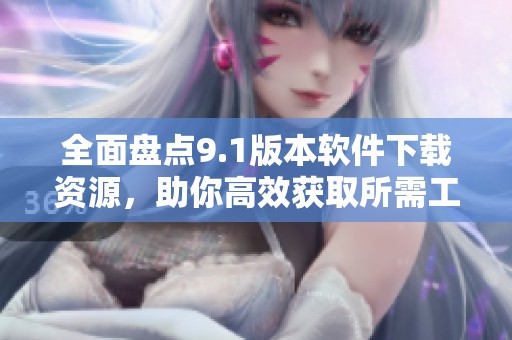 全面盘点9.1版本软件下载资源，助你高效获取所需工具