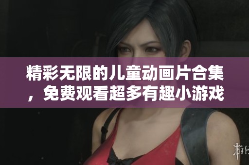 精彩无限的儿童动画片合集，免费观看超多有趣小游戏！