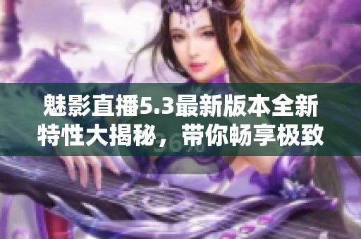 魅影直播5.3最新版本全新特性大揭秘，带你畅享极致体验