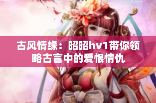古风情缘：昭昭hv1带你领略古言中的爱恨情仇