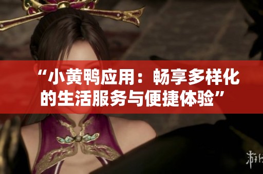 “小黄鸭应用：畅享多样化的生活服务与便捷体验”