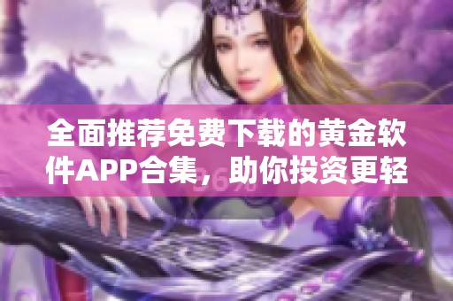 全面推荐免费下载的黄金软件APP合集，助你投资更轻松