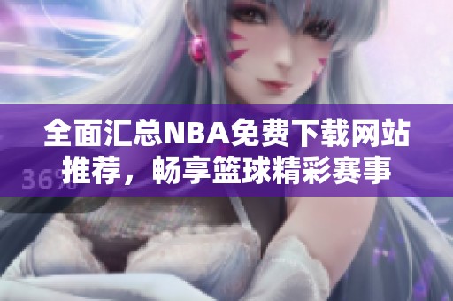 全面汇总NBA免费下载网站推荐，畅享篮球精彩赛事