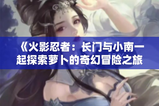《火影忍者：长门与小南一起探索萝卜的奇幻冒险之旅》