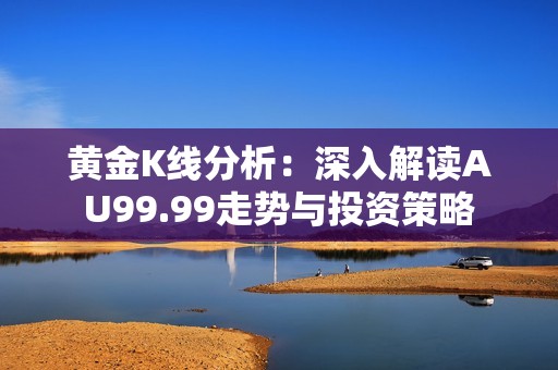 黄金K线分析：深入解读AU99.99走势与投资策略
