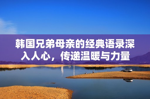 韩国兄弟母亲的经典语录深入人心，传递温暖与力量