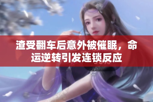 渣受翻车后意外被催眠，命运逆转引发连锁反应