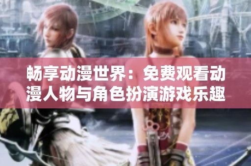 畅享动漫世界：免费观看动漫人物与角色扮演游戏乐趣
