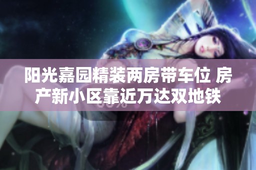 阳光嘉园精装两房带车位 房产新小区靠近万达双地铁