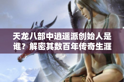 天龙八部中逍遥派创始人是谁？解密其数百年传奇生涯