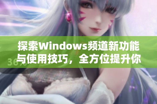 探索Windows频道新功能与使用技巧，全方位提升你的操作体验