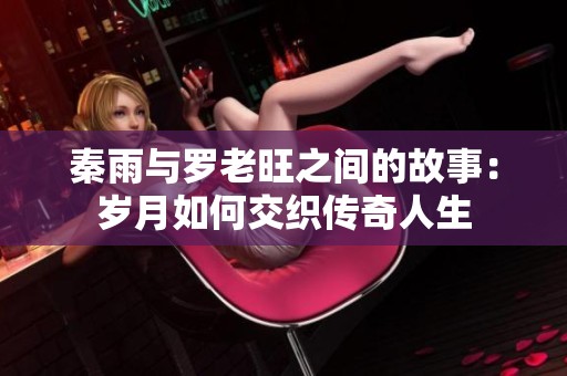 秦雨与罗老旺之间的故事：岁月如何交织传奇人生