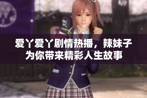 爱丫爱丫剧情热播，辣妹子为你带来精彩人生故事