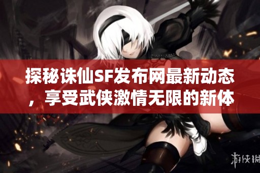 探秘诛仙SF发布网最新动态，享受武侠激情无限的新体验