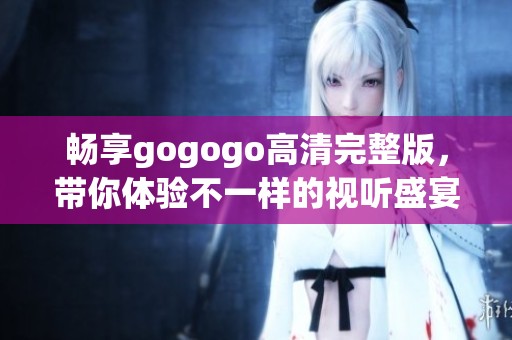 畅享gogogo高清完整版，带你体验不一样的视听盛宴
