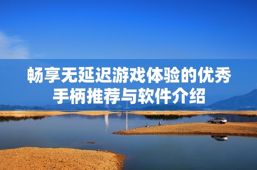 畅享无延迟游戏体验的优秀手柄推荐与软件介绍