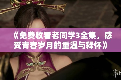 《免费收看老同学3全集，感受青春岁月的重温与释怀》
