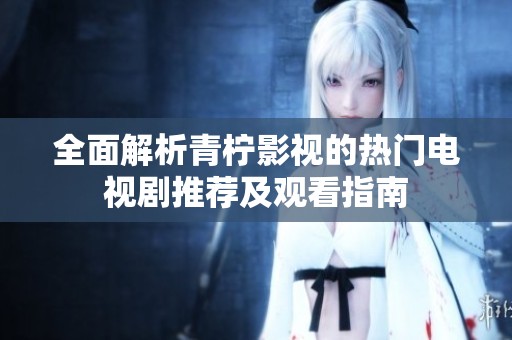 全面解析青柠影视的热门电视剧推荐及观看指南