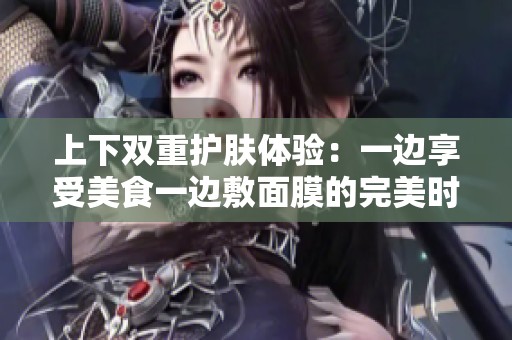 上下双重护肤体验：一边享受美食一边敷面膜的完美时光