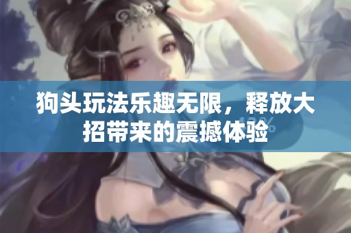 狗头玩法乐趣无限，释放大招带来的震撼体验
