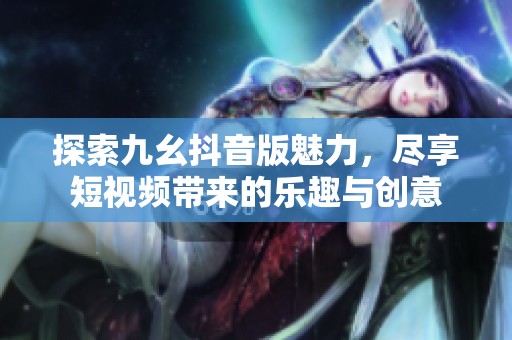 探索九幺抖音版魅力，尽享短视频带来的乐趣与创意