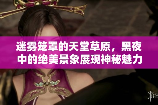迷雾笼罩的天堂草原，黑夜中的绝美景象展现神秘魅力