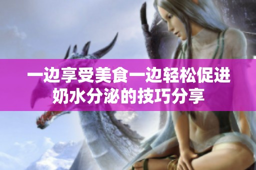 一边享受美食一边轻松促进奶水分泌的技巧分享