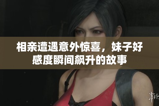 相亲遭遇意外惊喜，妹子好感度瞬间飙升的故事