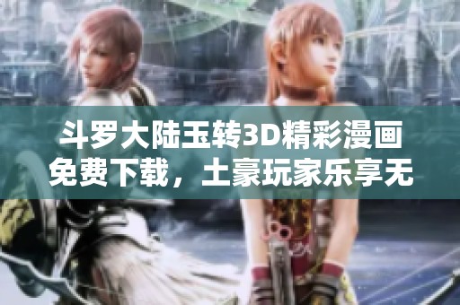 斗罗大陆玉转3D精彩漫画免费下载，土豪玩家乐享无限乐趣